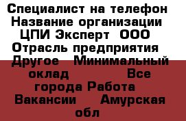 Специалист на телефон › Название организации ­ ЦПИ Эксперт, ООО › Отрасль предприятия ­ Другое › Минимальный оклад ­ 14 000 - Все города Работа » Вакансии   . Амурская обл.